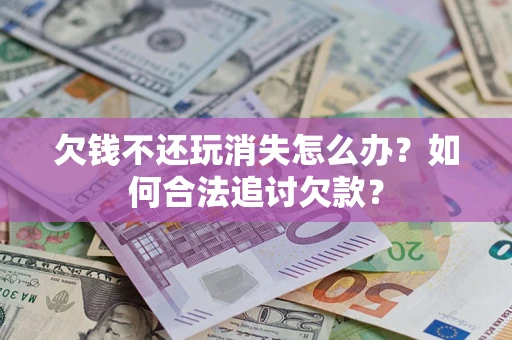 武汉欠钱不还玩消失怎么办？如何合法追讨欠款？
