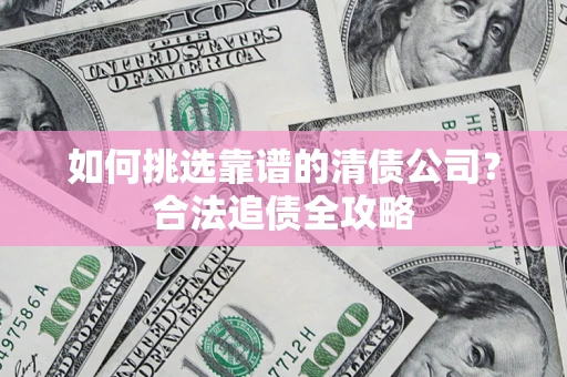 武汉如何挑选靠谱的清债公司?合法追债全攻略 武汉如何挑选靠谱的清债公司?合法追债全攻略