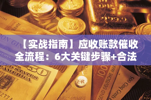 武汉【实战指南】应收账款催收全流程：6大关键步骤+合法回款技巧