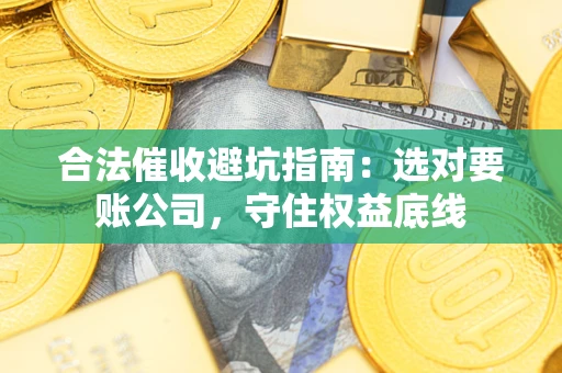 武汉合法催收避坑指南：选对要账公司，守住权益底线