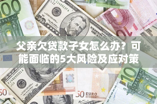 武汉父亲欠贷款子女怎么办?可能面临的5大风险及应对策略 武汉父亲欠贷款子女怎么办?可能面临的5大风险及应对策略