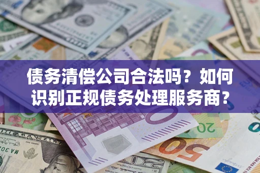 武汉债务清偿公司合法吗？如何识别正规债务处理服务商？