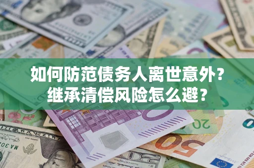 武汉如何防范债务人离世意外？继承清偿风险怎么避？