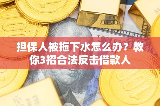 武汉担保人被拖下水怎么办？教你3招合法反击借款人