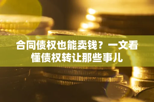 武汉合同债权也能卖钱？一文看懂债权转让那些事儿