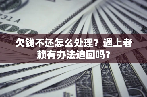 武汉欠钱不还怎么处理？遇上老赖有办法追回吗？