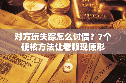 武汉对方玩失踪怎么讨债？7个硬核方法让老赖现原形