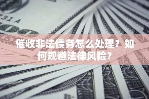 武汉催收非法债务怎么处理？如何规避法律风险？