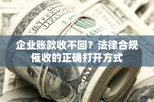 武汉企业账款收不回？法律合规催收的正确打开方式