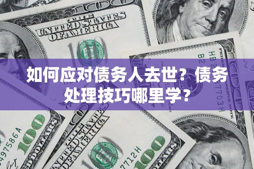 武汉如何应对债务人去世？债务处理技巧哪里学？