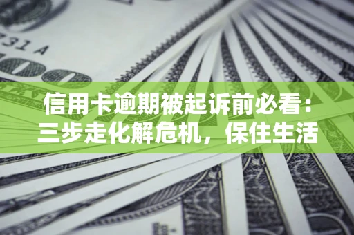 武汉信用卡逾期被起诉前必看：三步走化解危机，保住生活尊严
