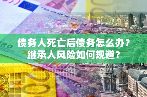 武汉债务人死亡后债务怎么办？继承人风险如何规避？