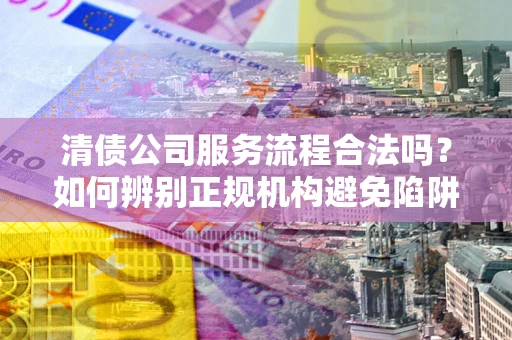 武汉清债公司服务流程合法吗？如何辨别正规机构避免陷阱？