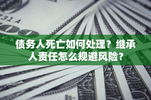 武汉债务人死亡如何处理?继承人责任怎么规避风险? 武汉债务人死亡如何处理?继承人责任怎么规避风险?
