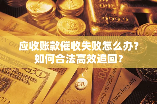 武汉应收账款催收失败怎么办？如何合法高效追回？