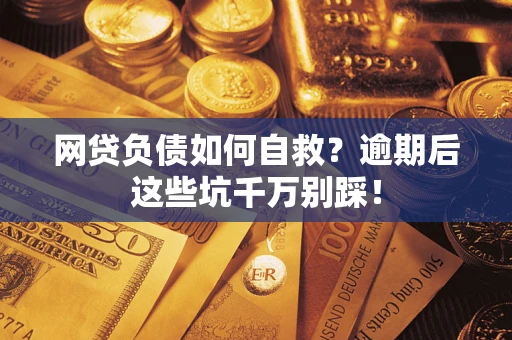 武汉网贷负债如何自救？逾期后这些坑千万别踩！