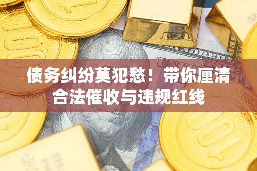 武汉债务纠纷莫犯愁！带你厘清合法催收与违规红线