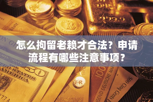 武汉怎么拘留老赖才合法？申请流程有哪些注意事项？