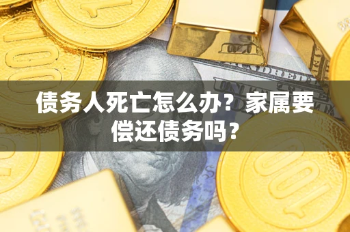 武汉债务人死亡怎么办？家属要偿还债务吗？
