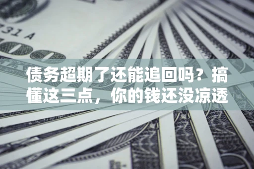 武汉债务超期了还能追回吗？搞懂这三点，你的钱还没凉透