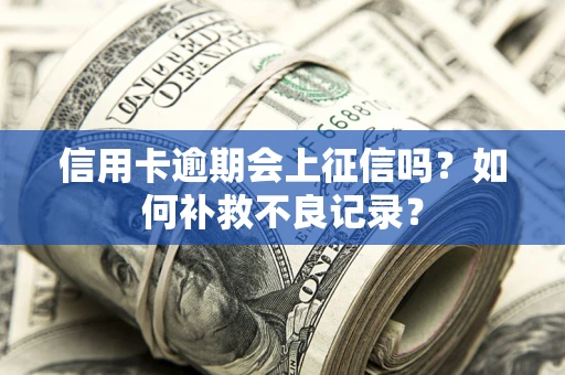 武汉信用卡逾期会上征信吗？如何补救不良记录？