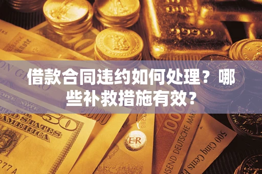 武汉借款合同违约如何处理？哪些补救措施有效？