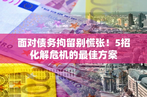 武汉面对债务拘留别慌张！5招化解危机的最佳方案