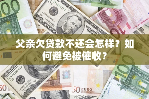 武汉父亲欠贷款不还会怎样？如何避免被催收？