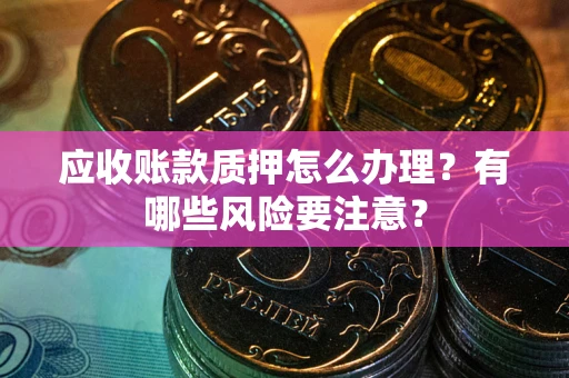 武汉应收账款质押怎么办理？有哪些风险要注意？