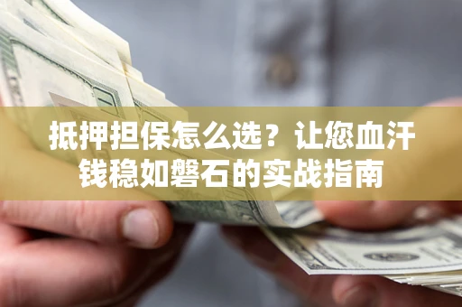 武汉抵押担保怎么选？让您血汗钱稳如磐石的实战指南