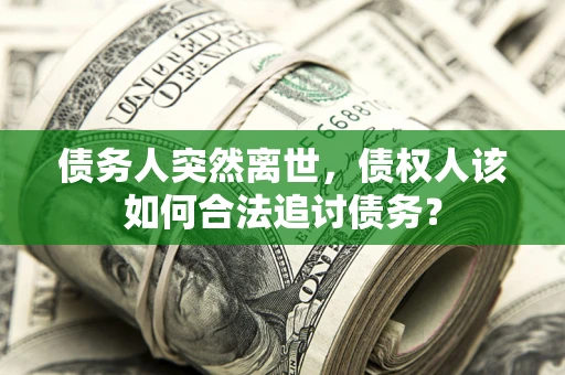武汉债务人突然离世，债权人该如何合法追讨债务？