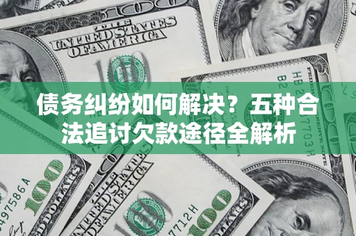 武汉债务纠纷如何解决？五种合法追讨欠款途径全解析
