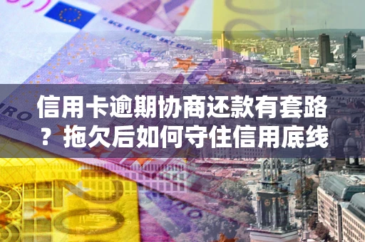 武汉信用卡逾期协商还款有套路？拖欠后如何守住信用底线？