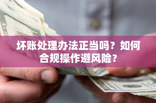 武汉坏账处理办法正当吗？如何合规操作避风险？
