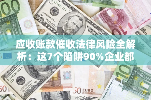 武汉应收账款催收法律风险全解析：这7个陷阱90%企业都踩过（含合规应对指南）