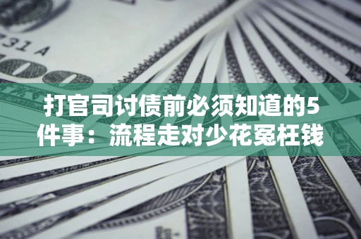 武汉打官司讨债前必须知道的5件事：流程走对少花冤枉钱