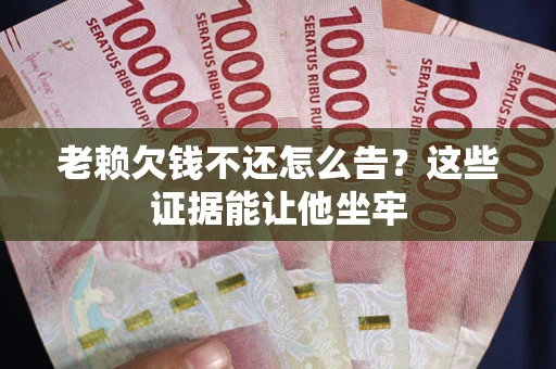 武汉老赖欠钱不还怎么告？这些证据能让他坐牢