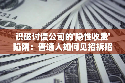 武汉识破讨债公司的'隐性收费'陷阱：普通人如何见招拆招？