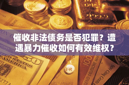 武汉催收非法债务是否犯罪?遭遇暴力催收如何有效维权? 武汉催收非法债务是否犯罪?遭遇暴力催收如何有效维权?