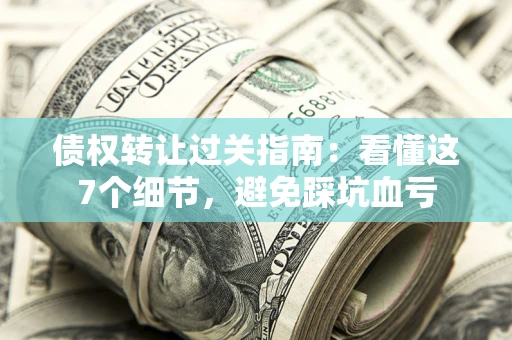 武汉债权转让过关指南：看懂这7个细节，避免踩坑血亏