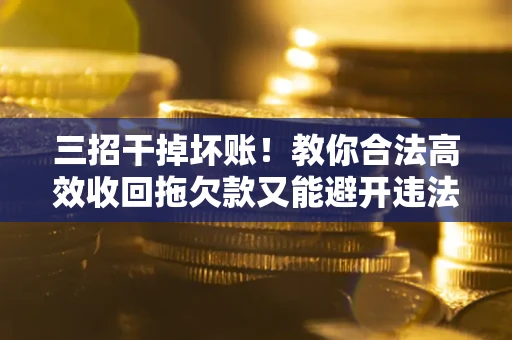 武汉三招干掉坏账！教你合法高效收回拖欠款又能避开违法雷区