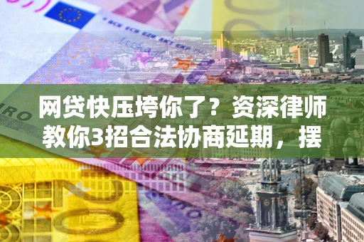 武汉网贷快压垮你了？资深律师教你3招合法协商延期，摆脱暴力催收！