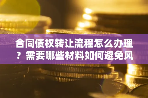 武汉合同债权转让流程怎么办理？需要哪些材料如何避免风险？