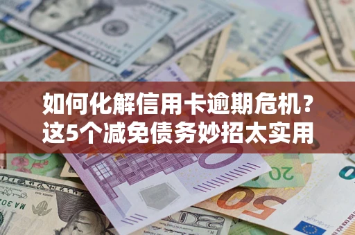 武汉如何化解信用卡逾期危机？这5个减免债务妙招太实用