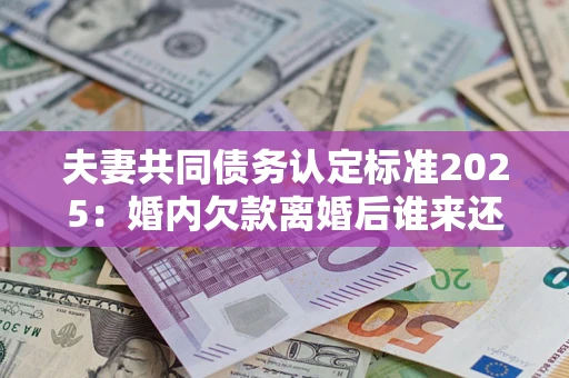 武汉夫妻共同债务认定标准2025:婚内欠款离婚后谁来还? 武汉夫妻共同债务认定标准2025:婚内欠款离婚后谁来还?