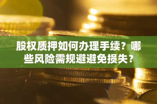 武汉股权质押如何办理手续？哪些风险需规避避免损失？
