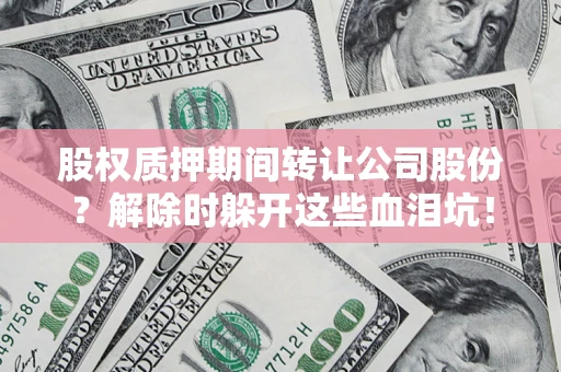武汉股权质押期间转让公司股份？解除时躲开这些血泪坑！