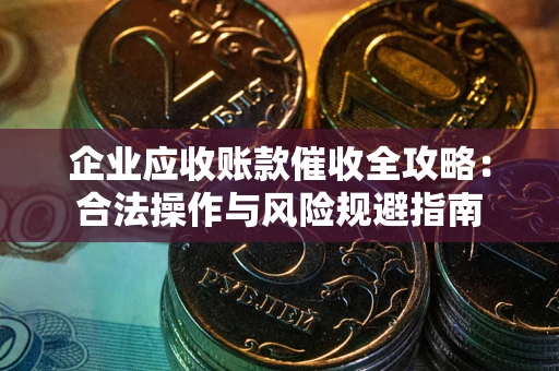 武汉企业应收账款催收全攻略：合法操作与风险规避指南