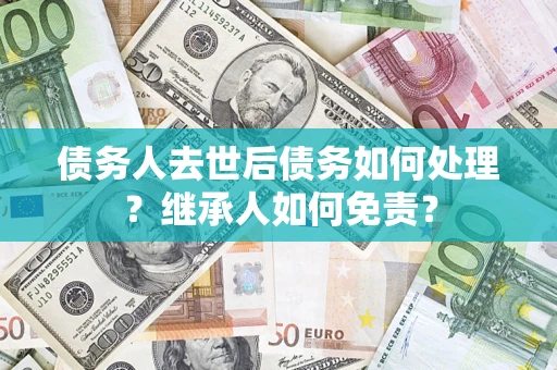 武汉债务人去世后债务如何处理？继承人如何免责？