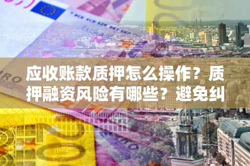 武汉应收账款质押怎么操作？质押融资风险有哪些？避免纠纷高效融资技巧